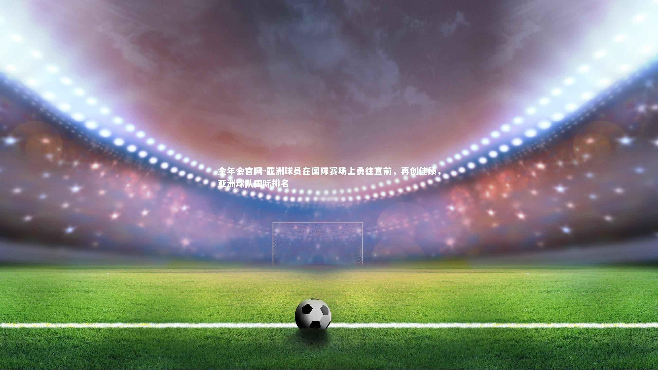 亚洲球员在国际赛场上勇往直前，再创佳绩，亚洲球队国际排名
