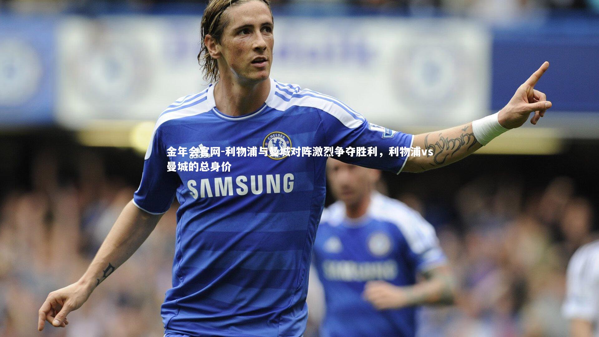 金年会官网-利物浦与曼城对阵激烈争夺胜利,利物浦vs曼城的总身价