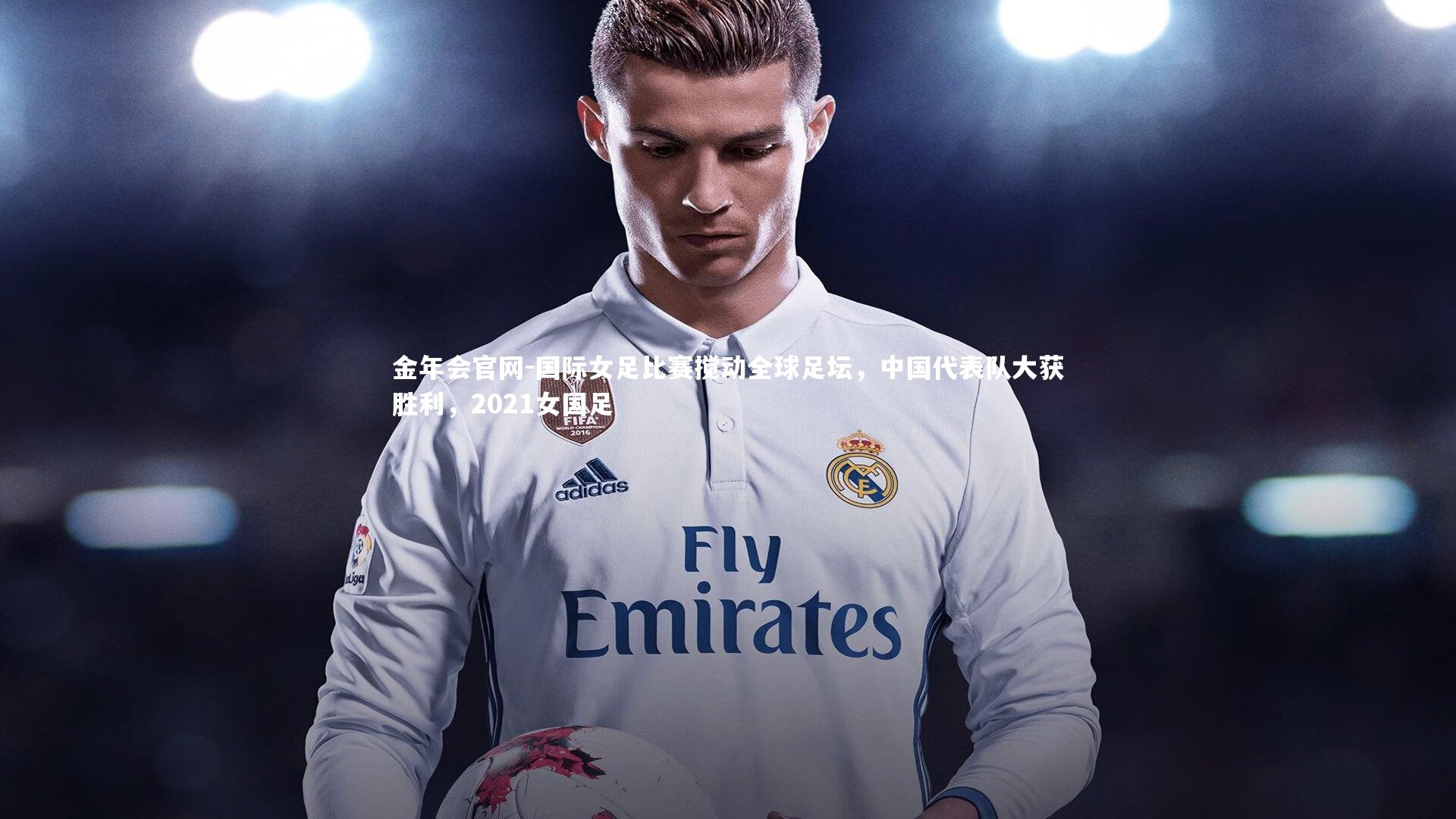 金年会官网-国际女足比赛搅动全球足坛，中国代表队大获胜利，2021女国足