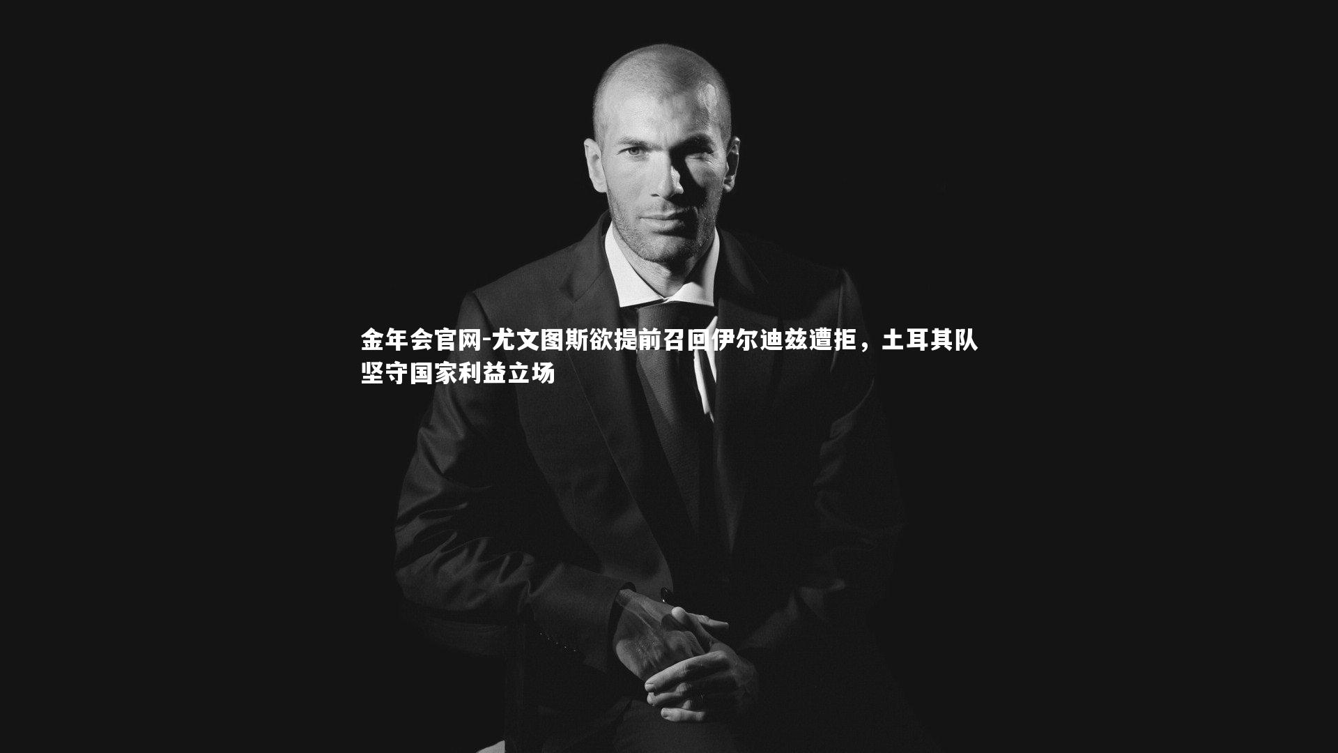 尤文图斯欲提前召回伊尔迪兹遭拒,土耳其队坚守国家利益立场