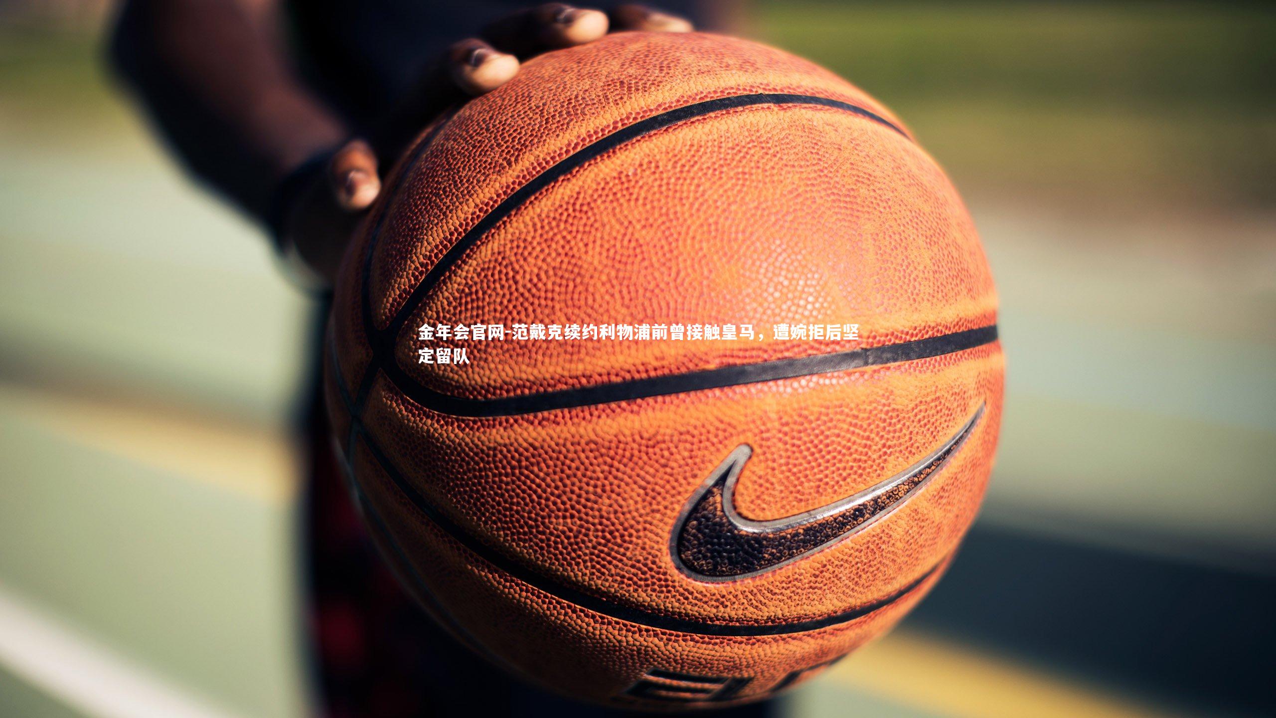 范戴克续约利物浦前曾接触皇马,遭婉拒后坚定留队