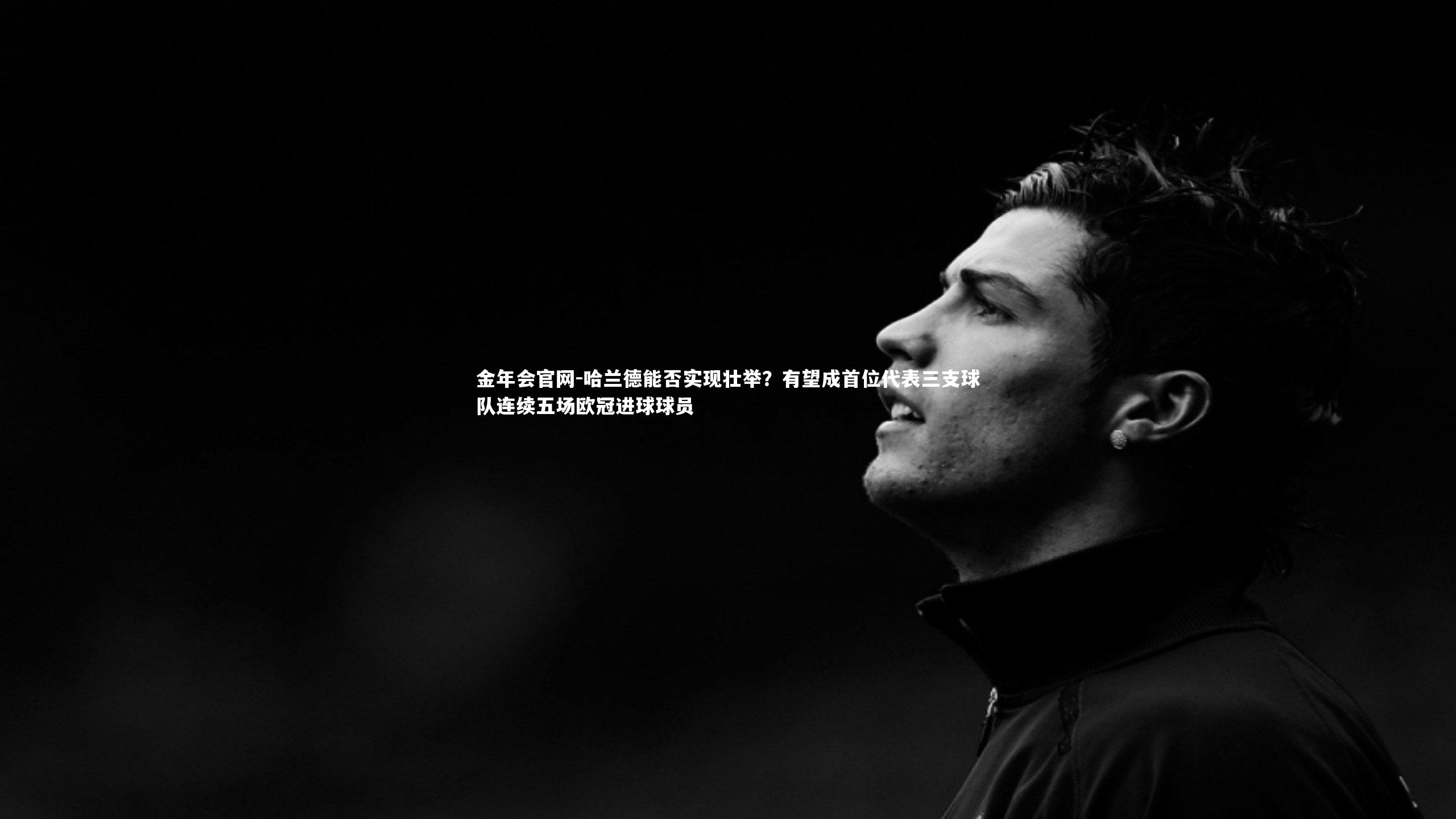 哈兰德能否实现壮举？有望成首位代表三支球队连续五场欧冠进球球员