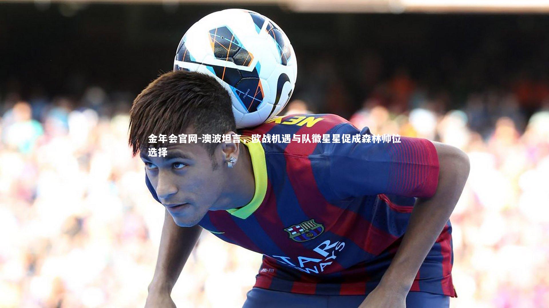 澳波坦言,欧战机遇与队徽星星促成森林帅位选择