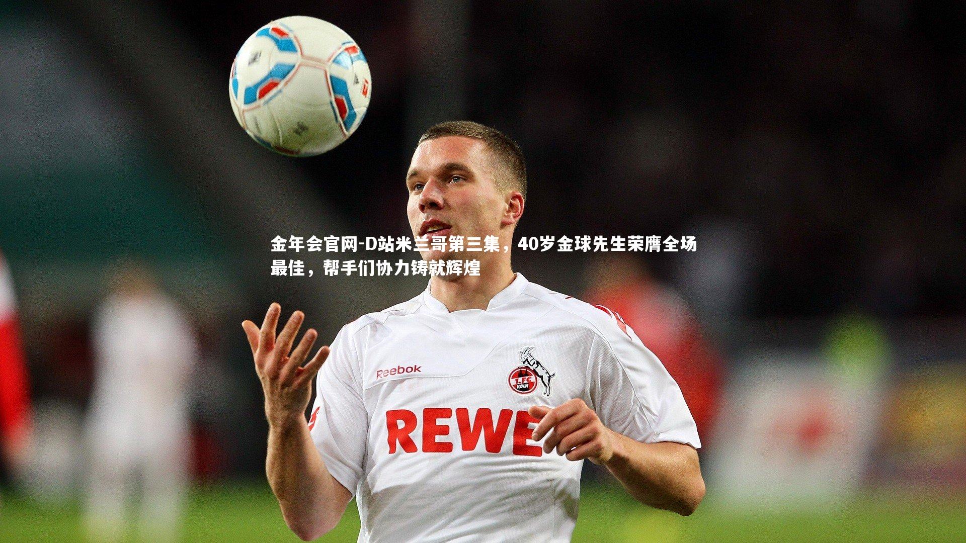 D站米兰哥第三集，40岁金球先生荣膺全场最佳，帮手们协力铸就辉煌