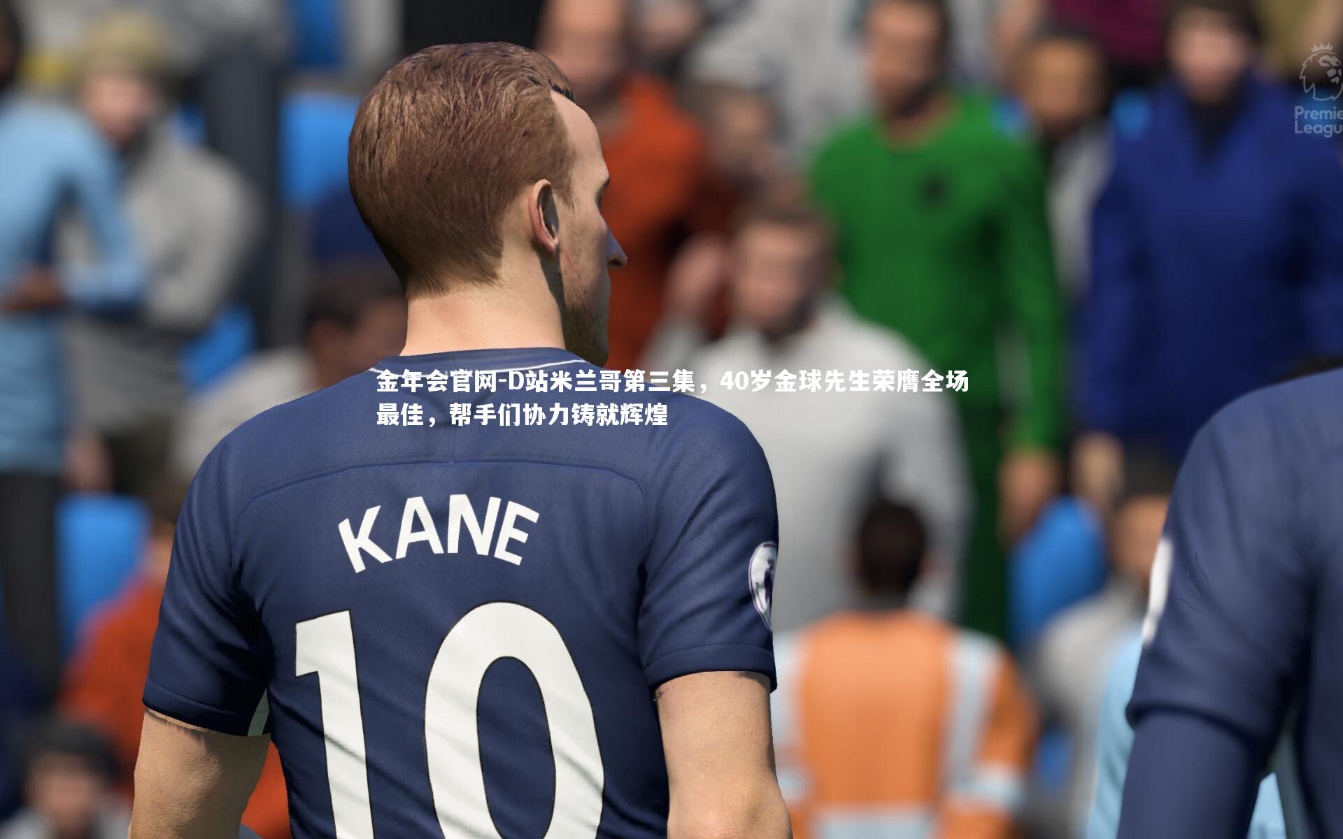 D站米兰哥第三集，40岁金球先生荣膺全场最佳，帮手们协力铸就辉煌